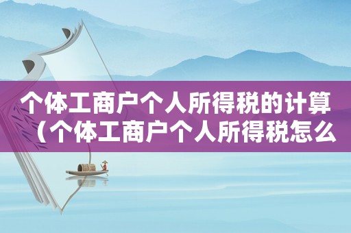 個(gè)體工商戶個(gè)人所得稅的計(jì)算（個(gè)體工商戶個(gè)人所得稅怎么計(jì)算申報(bào)）
