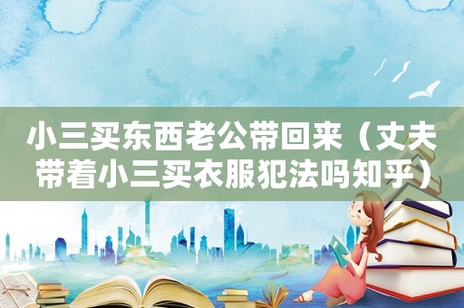 小三買東西老公帶回來（丈夫帶著小三買衣服犯法嗎知乎）