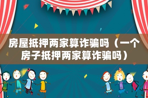 房屋抵押兩家算詐騙嗎（一個(gè)房子抵押兩家算詐騙嗎）