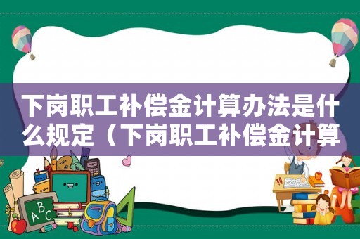 下崗職工補償金計算辦法是什么規(guī)定（下崗職工補償金計算辦法是什么）
