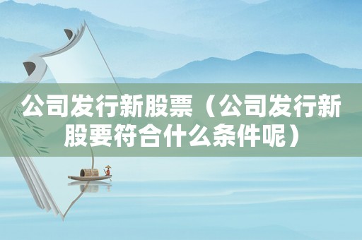 公司發(fā)行新股票（公司發(fā)行新股要符合什么條件呢）