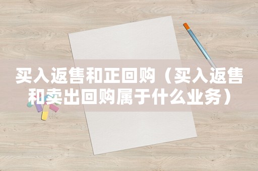 買入返售和正回購（買入返售和賣出回購屬于什么業(yè)務(wù)）