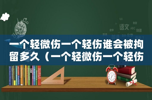 一個(gè)輕微傷一個(gè)輕傷誰會(huì)被拘留多久（一個(gè)輕微傷一個(gè)輕傷誰會(huì)被拘留）