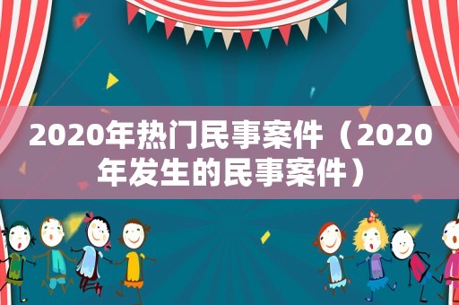 2020年熱門民事案件（2020年發(fā)生的民事案件）