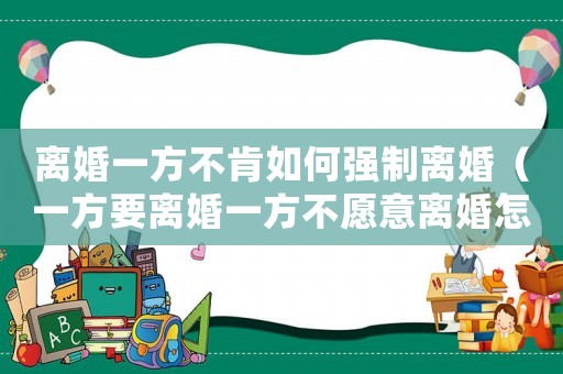 離婚一方不肯如何強制離婚（一方要離婚一方不愿意離婚怎么處理）