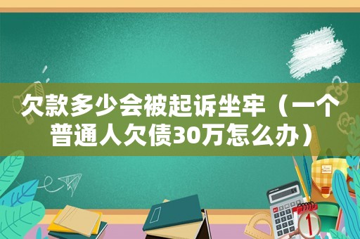 欠款多少會被起訴坐牢（一個普通人欠債30萬怎么辦）