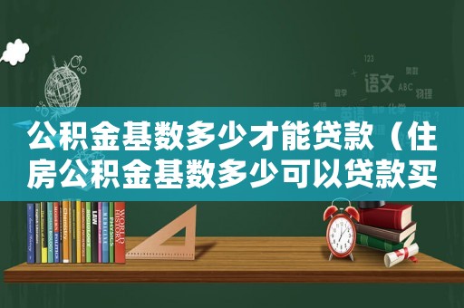 公積金基數(shù)多少才能貸款（住房公積金基數(shù)多少可以貸款買房）