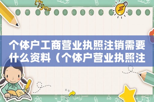 個(gè)體戶工商營(yíng)業(yè)執(zhí)照注銷需要什么資料（個(gè)體戶營(yíng)業(yè)執(zhí)照注銷需要什么流程呢）