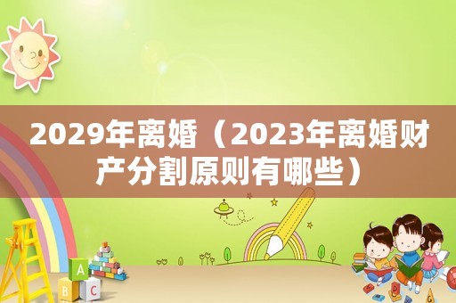 2029年離婚（2023年離婚財產(chǎn)分割原則有哪些）