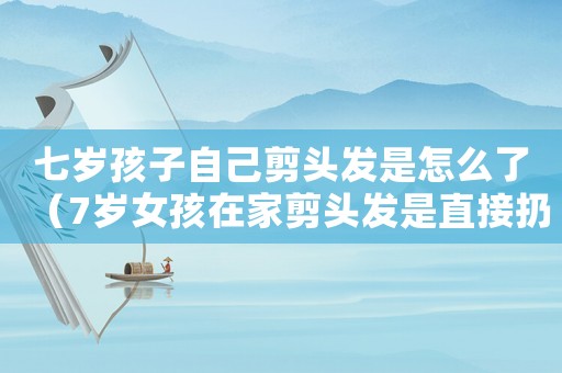 七歲孩子自己剪頭發(fā)是怎么了（7歲女孩在家剪頭發(fā)是直接扔嗎?）