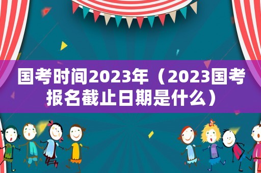 國考時(shí)間2023年（2023國考報(bào)名截止日期是什么）