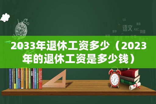 2033年退休工資多少（2023年的退休工資是多少錢）
