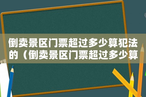 倒賣景區(qū)門票超過多少算犯法的（倒賣景區(qū)門票超過多少算犯法）