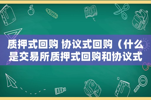 質(zhì)押式回購(gòu) 協(xié)議式回購(gòu)（什么是交易所質(zhì)押式回購(gòu)和協(xié)議式回購(gòu)）