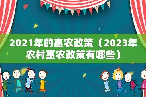 2021年的惠農(nóng)政策（2023年農(nóng)村惠農(nóng)政策有哪些）