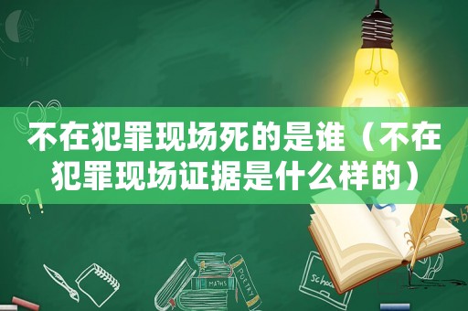 不在犯罪現(xiàn)場死的是誰（不在犯罪現(xiàn)場證據(jù)是什么樣的）