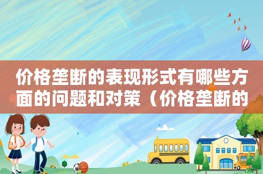 價格壟斷的表現(xiàn)形式有哪些方面的問題和對策（價格壟斷的表現(xiàn)形式有哪些方面的問題）