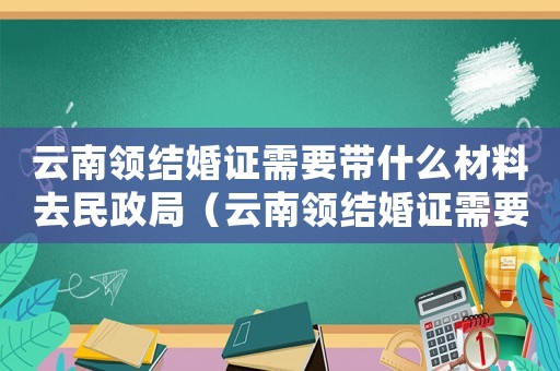 云南領(lǐng)結(jié)婚證需要帶什么材料去民政局（云南領(lǐng)結(jié)婚證需要帶什么材料去）