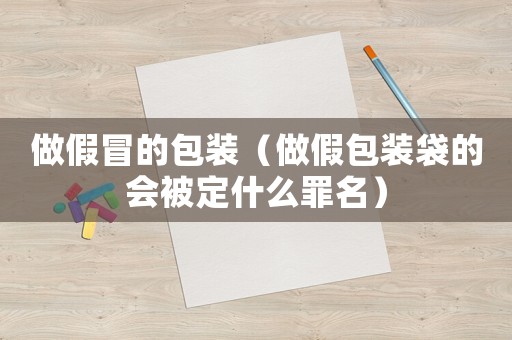 做假冒的包裝（做假包裝袋的會(huì)被定什么罪名）