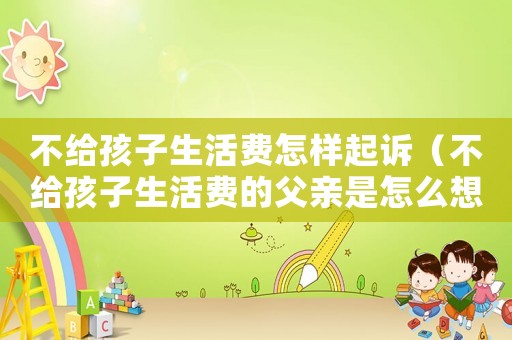 不給孩子生活費(fèi)怎樣起訴（不給孩子生活費(fèi)的父親是怎么想的）