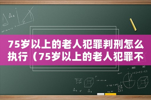 75歲以上的老人犯罪判刑怎么執(zhí)行（75歲以上的老人犯罪不用坐牢）