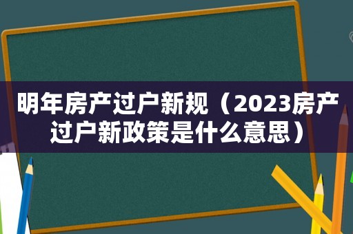 明年房產(chǎn)過戶新規(guī)（2023房產(chǎn)過戶新政策是什么意思）
