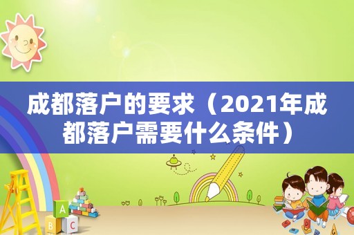 成都落戶(hù)的要求（2021年成都落戶(hù)需要什么條件）