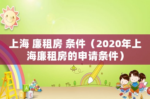 上海 廉租房 條件（2020年上海廉租房的申請(qǐng)條件）