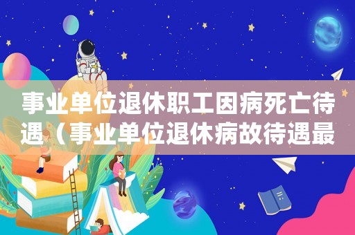 事業(yè)單位退休職工因病死亡待遇（事業(yè)單位退休病故待遇最新政策）