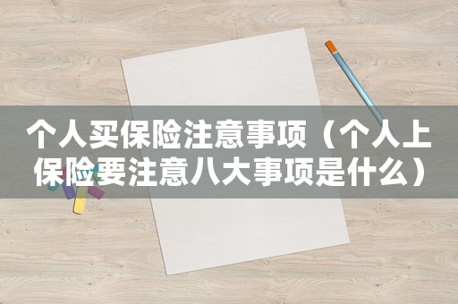 個(gè)人買保險(xiǎn)注意事項(xiàng)（個(gè)人上保險(xiǎn)要注意八大事項(xiàng)是什么）