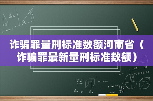 詐騙罪量刑標(biāo)準(zhǔn)數(shù)額河南省（詐騙罪最新量刑標(biāo)準(zhǔn)數(shù)額）