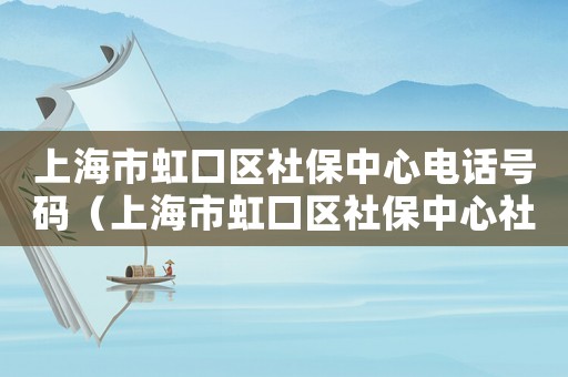 上海市虹口區(qū)社保中心電話號碼（上海市虹口區(qū)社保中心社區(qū)網(wǎng)點(diǎn)）