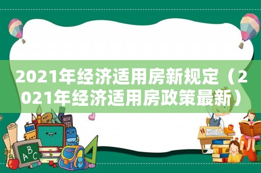 2021年經(jīng)濟(jì)適用房新規(guī)定（2021年經(jīng)濟(jì)適用房政策最新）