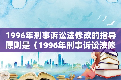 1996年刑事訴訟法修改的指導(dǎo)原則是（1996年刑事訴訟法修改的指導(dǎo)原則）