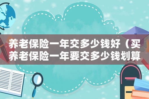 養(yǎng)老保險一年交多少錢好（買養(yǎng)老保險一年要交多少錢劃算??）
