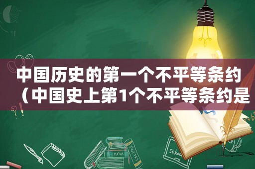 中國歷史的第一個不平等條約（中國史上第1個不平等條約是什么）