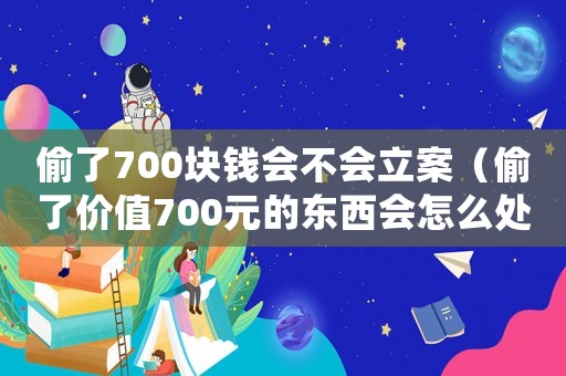 偷了700塊錢會(huì)不會(huì)立案（偷了價(jià)值700元的東西會(huì)怎么處理）