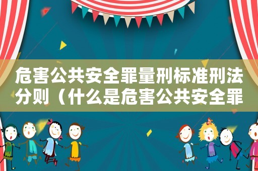 危害公共安全罪量刑標準刑法分則（什么是危害公共安全罪?最高刑法是?）