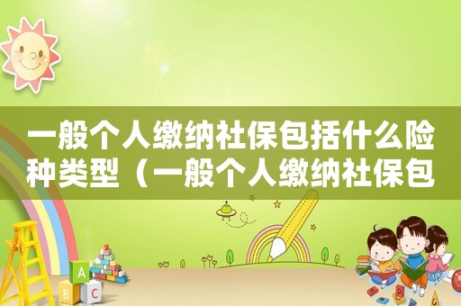 一般個(gè)人繳納社保包括什么險(xiǎn)種類(lèi)型（一般個(gè)人繳納社保包括什么險(xiǎn)種）