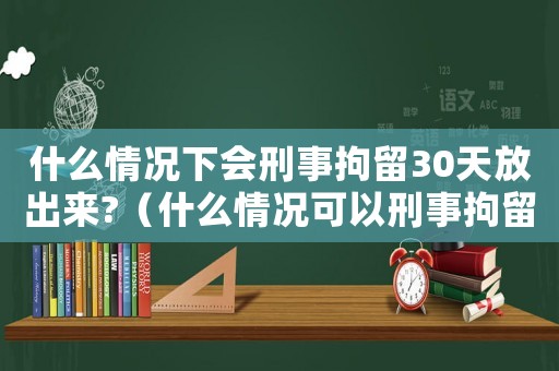 什么情況下會(huì)刑事拘留30天放出來?（什么情況可以刑事拘留37天以上呢）