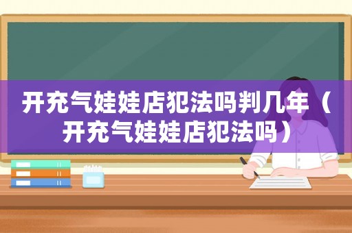 開充氣娃娃店犯法嗎判幾年（開充氣娃娃店犯法嗎）