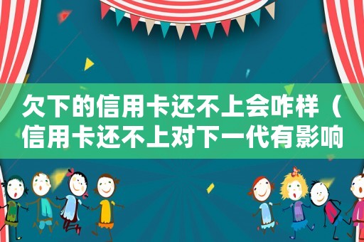 欠下的信用卡還不上會(huì)咋樣（信用卡還不上對(duì)下一代有影響嗎怎么辦）