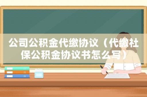 公司公積金代繳協(xié)議（代繳社保公積金協(xié)議書怎么寫）