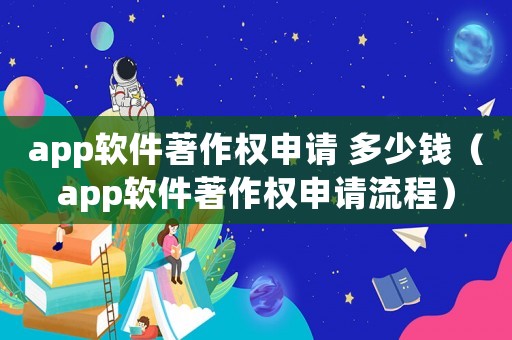 app軟件著作權(quán)申請(qǐng) 多少錢(qián)（app軟件著作權(quán)申請(qǐng)流程）