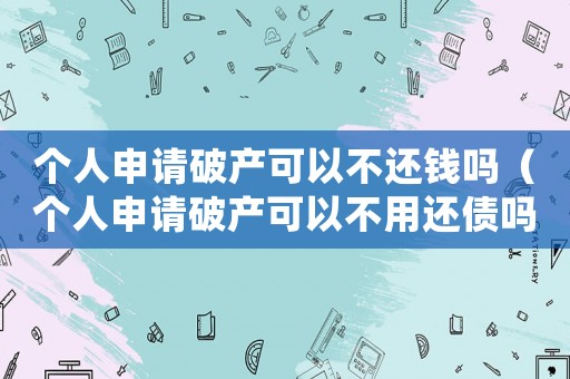個(gè)人申請(qǐng)破產(chǎn)可以不還錢嗎（個(gè)人申請(qǐng)破產(chǎn)可以不用還債嗎為什么）