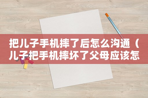 把兒子手機(jī)摔了后怎么溝通（兒子把手機(jī)摔壞了父母應(yīng)該怎么做）