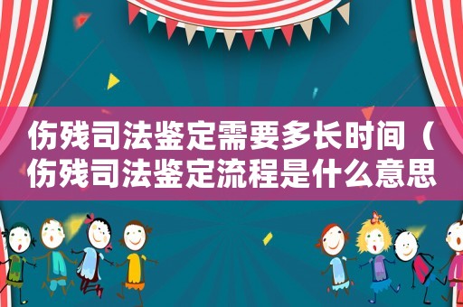 傷殘司法鑒定需要多長(zhǎng)時(shí)間（傷殘司法鑒定流程是什么意思）