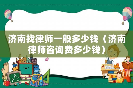 濟(jì)南找律師一般多少錢（濟(jì)南律師咨詢費(fèi)多少錢）