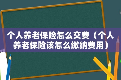 個(gè)人養(yǎng)老保險(xiǎn)怎么交費(fèi)（個(gè)人養(yǎng)老保險(xiǎn)該怎么繳納費(fèi)用）