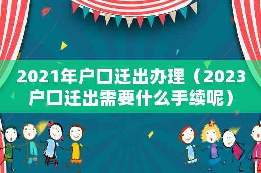 2021年戶口遷出辦理（2023戶口遷出需要什么手續(xù)呢）
